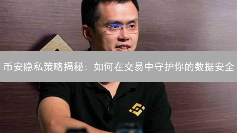币安隐私策略揭秘: 如何在交易中守护你的数据安全？