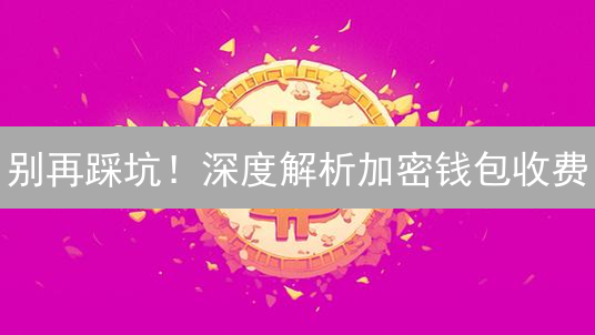 别再踩坑！深度解析加密钱包收费：哪款最划算？