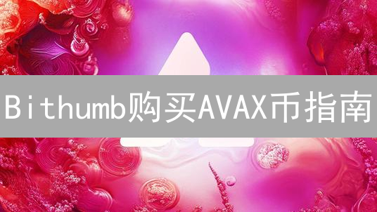 Bithumb购买AVAX币指南：注册、验证与充值详解