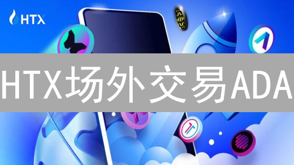 HTX场外交易ADA：3分钟极速教程，新手也能轻松搞定！