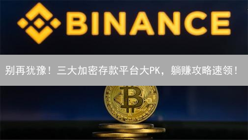 别再犹豫！三大加密存款平台大PK，躺赚攻略速领！